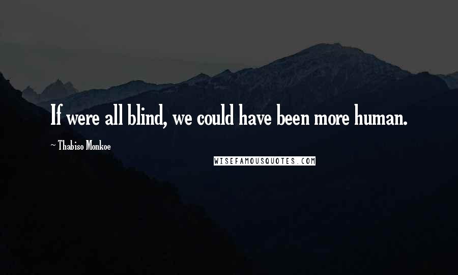 Thabiso Monkoe Quotes: If were all blind, we could have been more human.