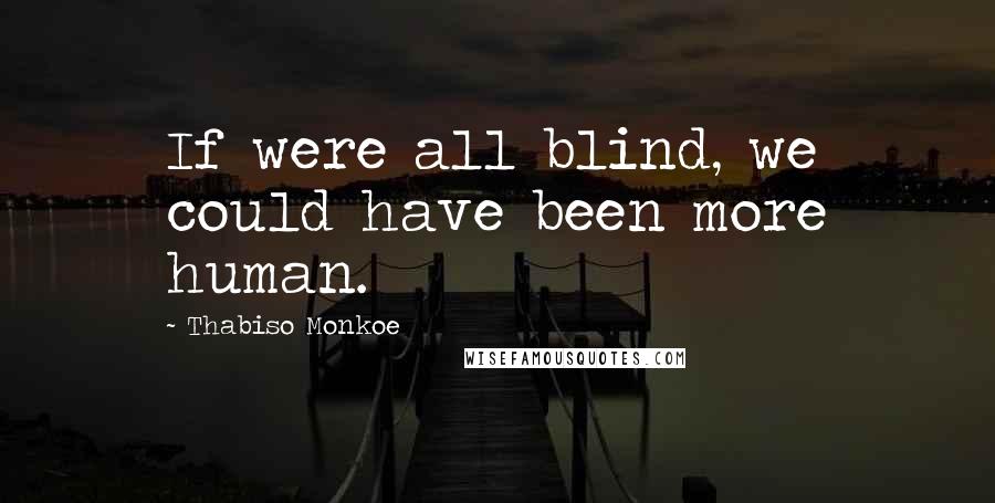 Thabiso Monkoe Quotes: If were all blind, we could have been more human.