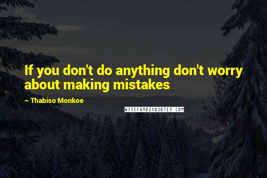 Thabiso Monkoe Quotes: If you don't do anything don't worry about making mistakes