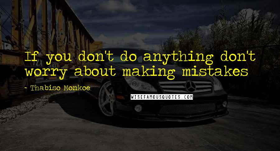 Thabiso Monkoe Quotes: If you don't do anything don't worry about making mistakes