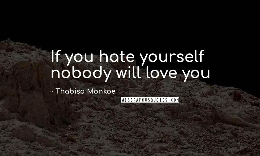Thabiso Monkoe Quotes: If you hate yourself nobody will love you