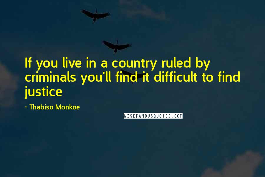 Thabiso Monkoe Quotes: If you live in a country ruled by criminals you'll find it difficult to find justice