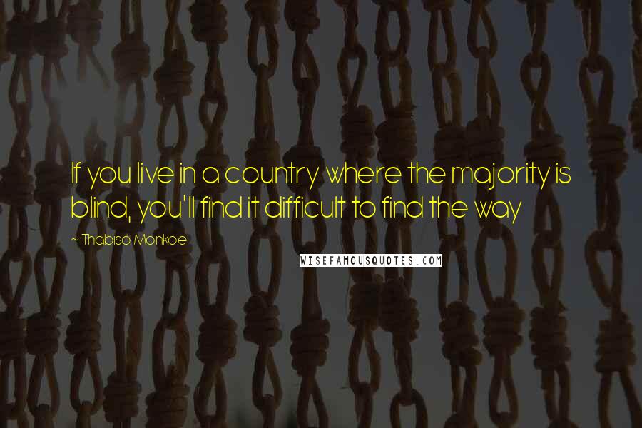 Thabiso Monkoe Quotes: If you live in a country where the majority is blind, you'll find it difficult to find the way
