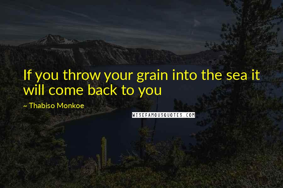 Thabiso Monkoe Quotes: If you throw your grain into the sea it will come back to you