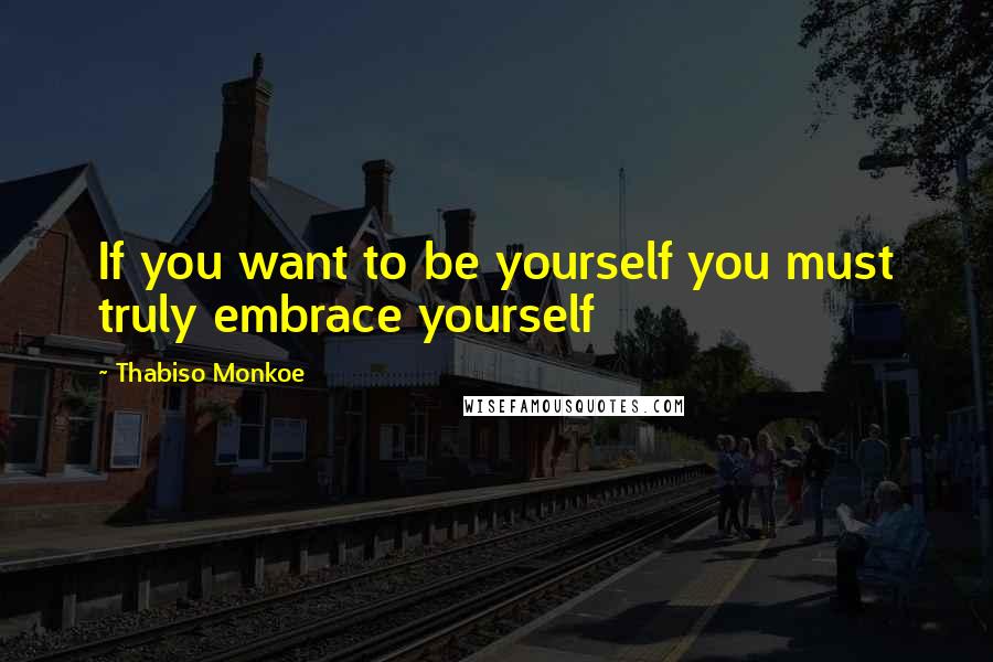 Thabiso Monkoe Quotes: If you want to be yourself you must truly embrace yourself