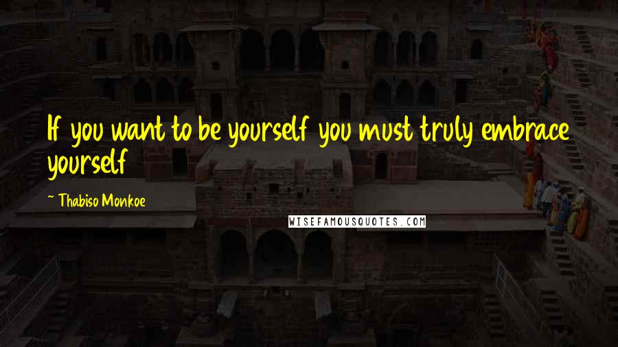 Thabiso Monkoe Quotes: If you want to be yourself you must truly embrace yourself