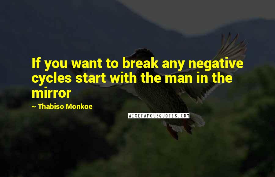 Thabiso Monkoe Quotes: If you want to break any negative cycles start with the man in the mirror