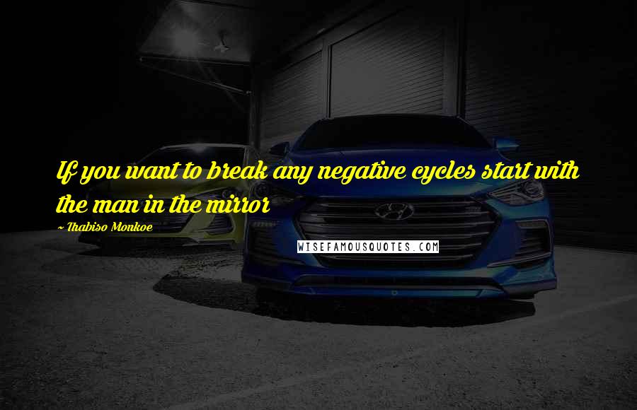 Thabiso Monkoe Quotes: If you want to break any negative cycles start with the man in the mirror