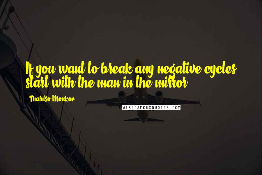 Thabiso Monkoe Quotes: If you want to break any negative cycles start with the man in the mirror