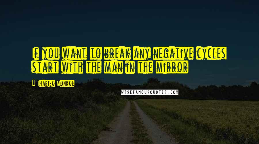 Thabiso Monkoe Quotes: If you want to break any negative cycles start with the man in the mirror