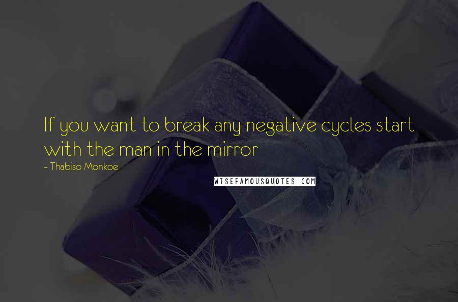 Thabiso Monkoe Quotes: If you want to break any negative cycles start with the man in the mirror