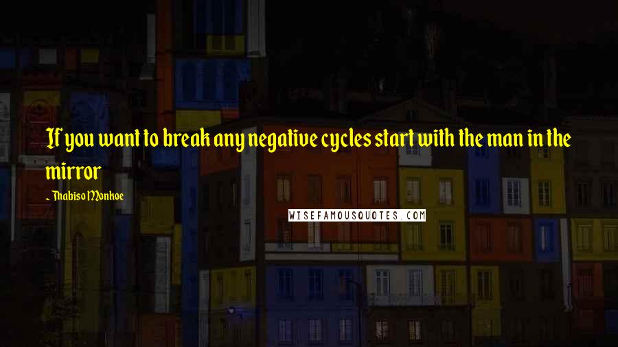 Thabiso Monkoe Quotes: If you want to break any negative cycles start with the man in the mirror