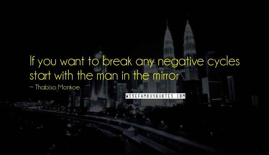 Thabiso Monkoe Quotes: If you want to break any negative cycles start with the man in the mirror