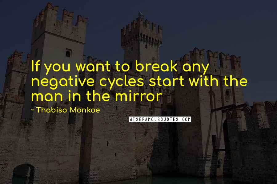 Thabiso Monkoe Quotes: If you want to break any negative cycles start with the man in the mirror