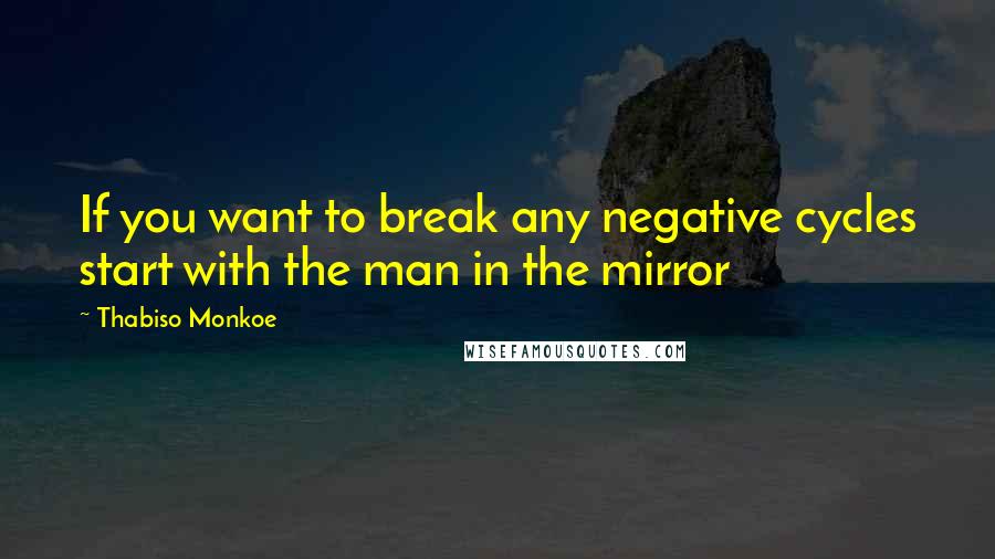 Thabiso Monkoe Quotes: If you want to break any negative cycles start with the man in the mirror