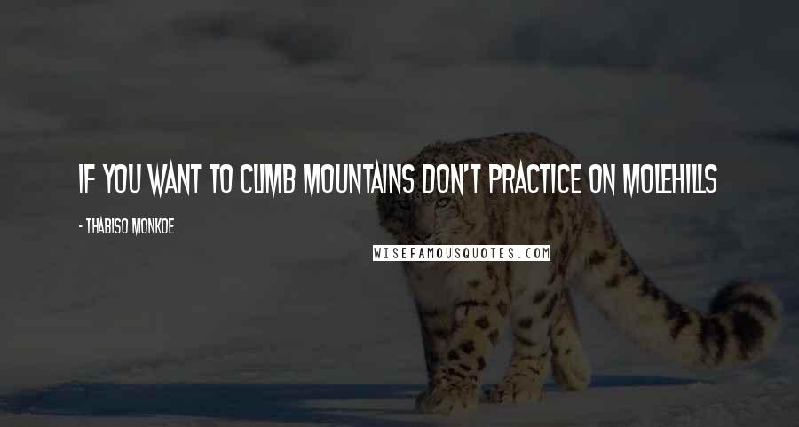 Thabiso Monkoe Quotes: if you want to climb mountains don't practice on molehills