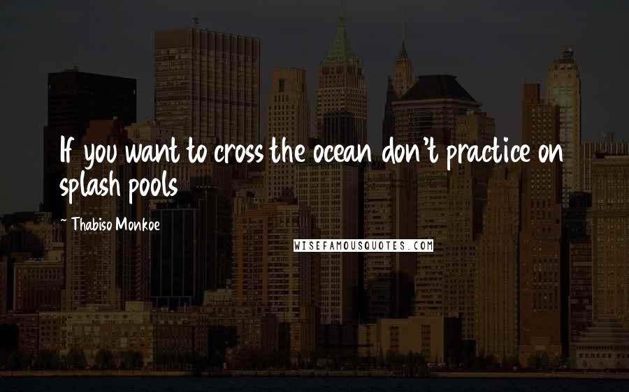Thabiso Monkoe Quotes: If you want to cross the ocean don't practice on splash pools