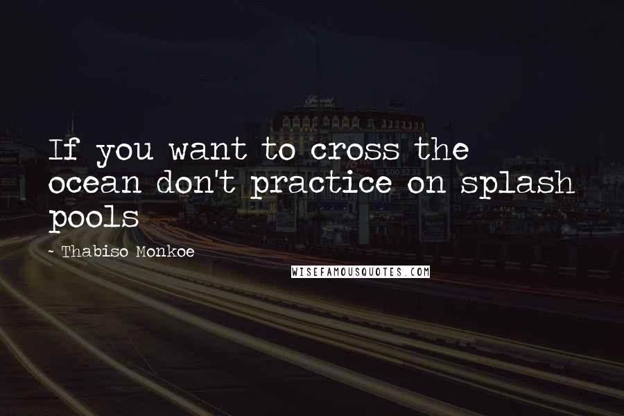 Thabiso Monkoe Quotes: If you want to cross the ocean don't practice on splash pools