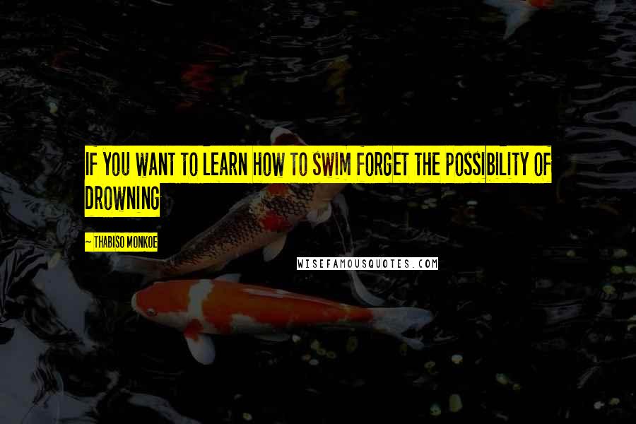 Thabiso Monkoe Quotes: If you want to learn how to swim forget the possibility of drowning