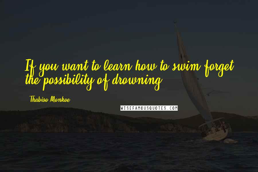 Thabiso Monkoe Quotes: If you want to learn how to swim forget the possibility of drowning