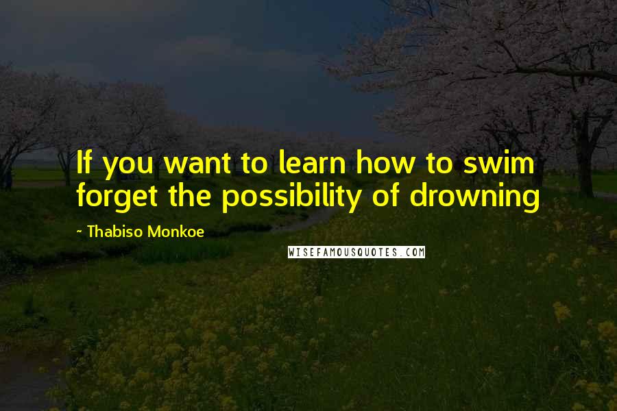 Thabiso Monkoe Quotes: If you want to learn how to swim forget the possibility of drowning