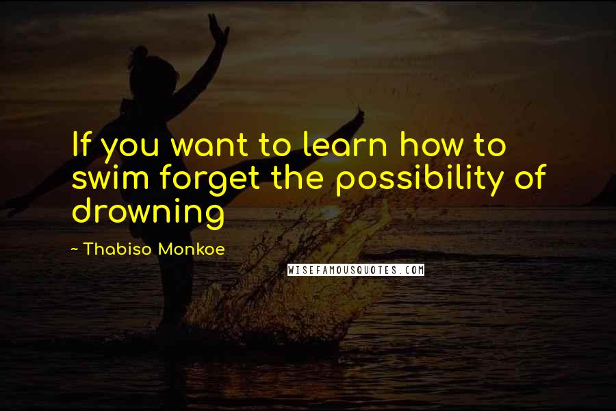 Thabiso Monkoe Quotes: If you want to learn how to swim forget the possibility of drowning