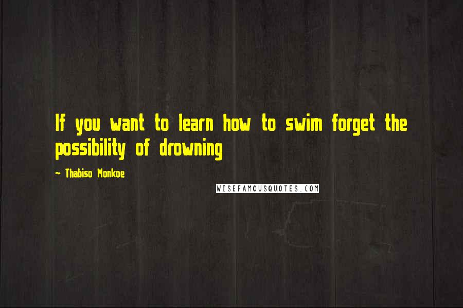 Thabiso Monkoe Quotes: If you want to learn how to swim forget the possibility of drowning