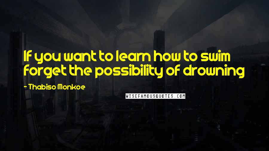 Thabiso Monkoe Quotes: If you want to learn how to swim forget the possibility of drowning