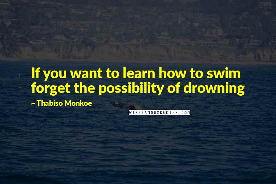 Thabiso Monkoe Quotes: If you want to learn how to swim forget the possibility of drowning