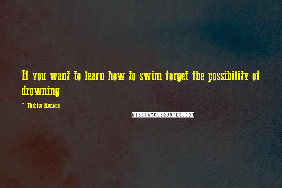 Thabiso Monkoe Quotes: If you want to learn how to swim forget the possibility of drowning