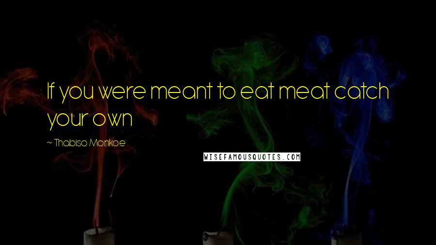 Thabiso Monkoe Quotes: If you were meant to eat meat catch your own