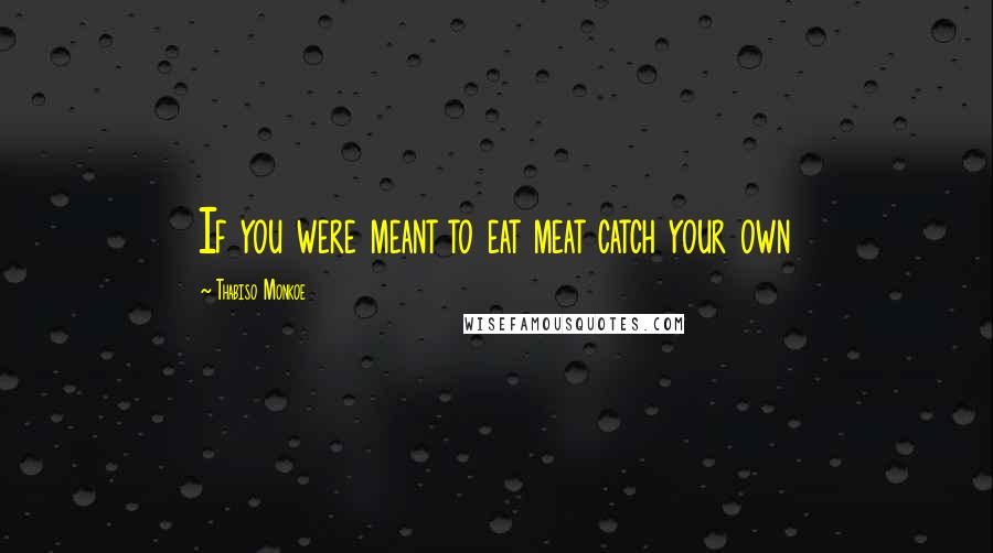 Thabiso Monkoe Quotes: If you were meant to eat meat catch your own