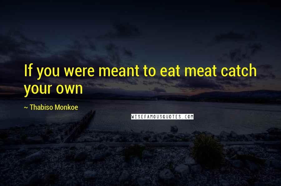 Thabiso Monkoe Quotes: If you were meant to eat meat catch your own