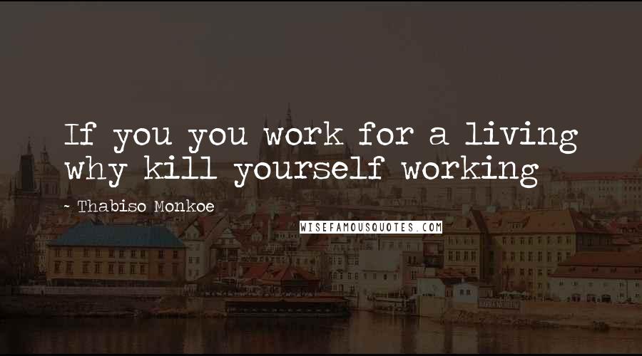 Thabiso Monkoe Quotes: If you you work for a living why kill yourself working