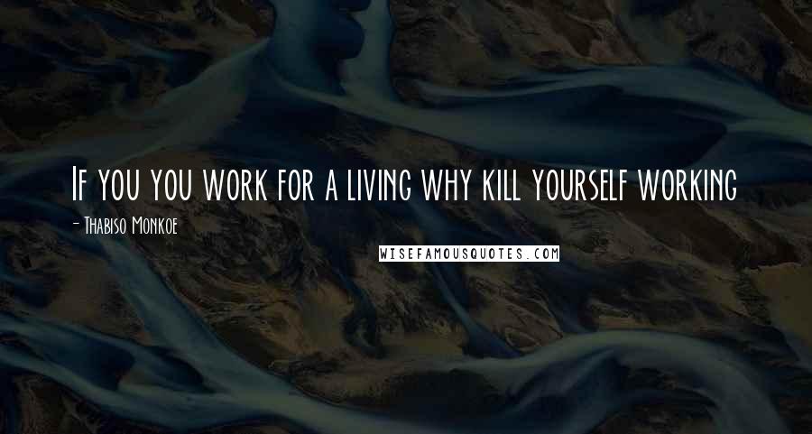 Thabiso Monkoe Quotes: If you you work for a living why kill yourself working
