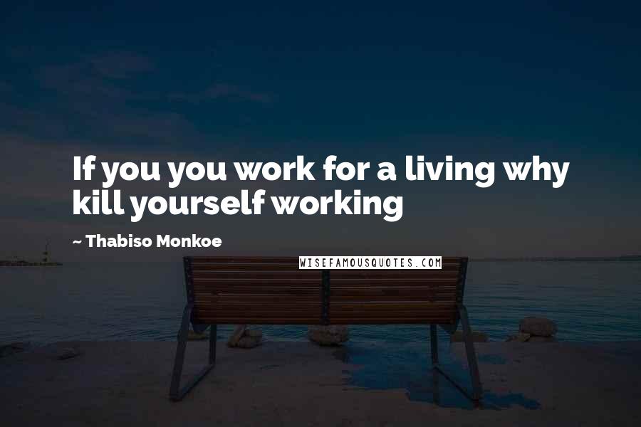 Thabiso Monkoe Quotes: If you you work for a living why kill yourself working