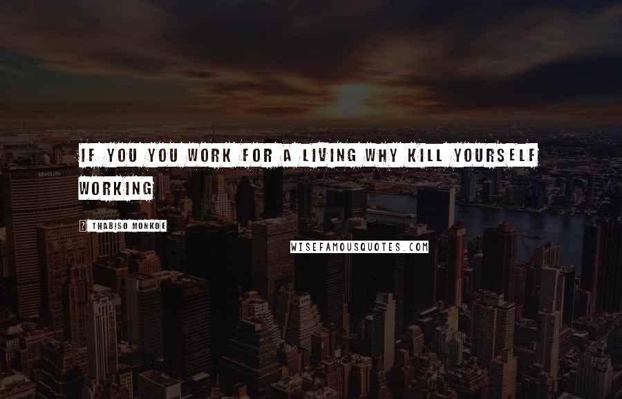 Thabiso Monkoe Quotes: If you you work for a living why kill yourself working
