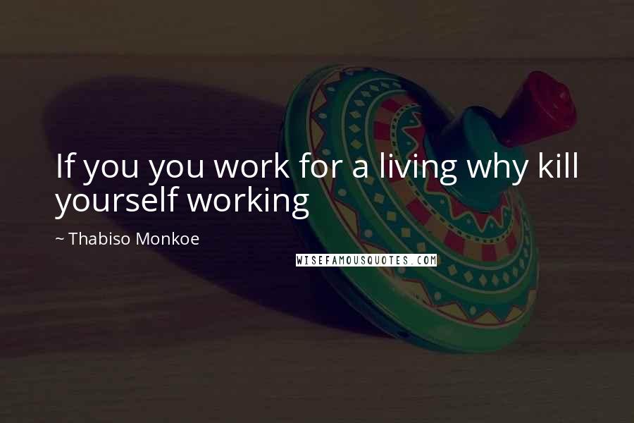 Thabiso Monkoe Quotes: If you you work for a living why kill yourself working