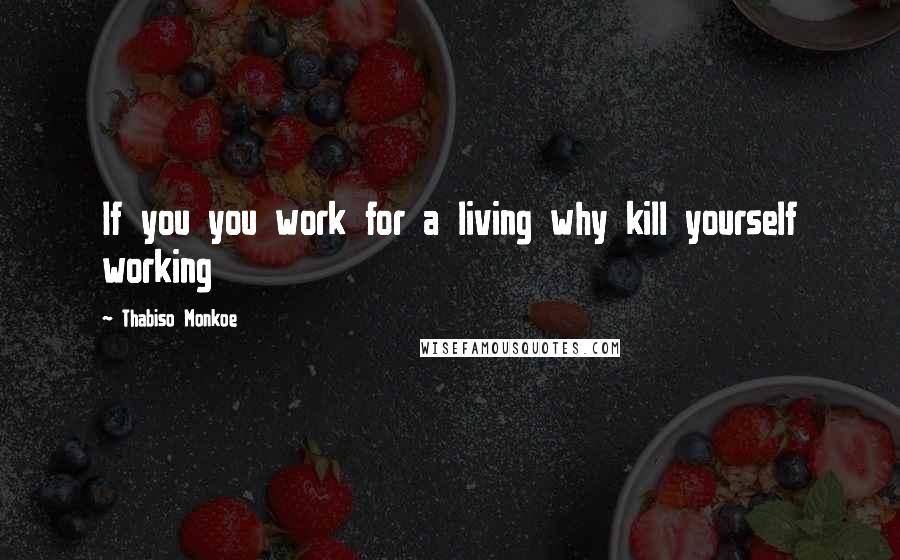 Thabiso Monkoe Quotes: If you you work for a living why kill yourself working