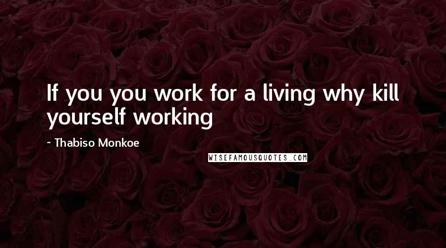 Thabiso Monkoe Quotes: If you you work for a living why kill yourself working