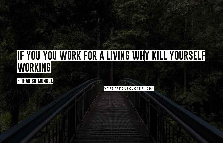 Thabiso Monkoe Quotes: If you you work for a living why kill yourself working