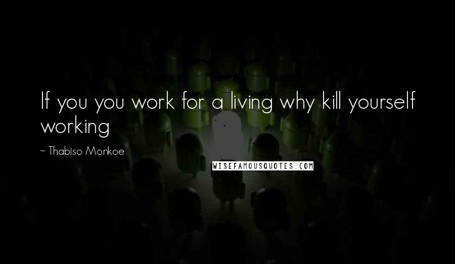 Thabiso Monkoe Quotes: If you you work for a living why kill yourself working