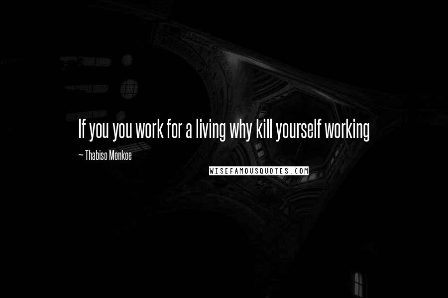 Thabiso Monkoe Quotes: If you you work for a living why kill yourself working