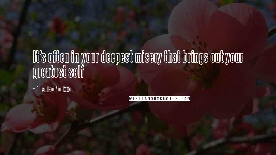 Thabiso Monkoe Quotes: It's often in your deepest misery that brings out your greatest self