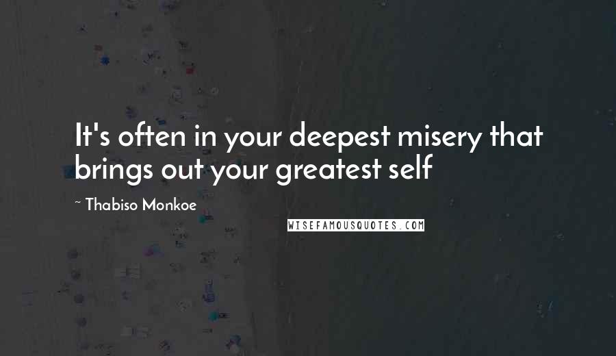 Thabiso Monkoe Quotes: It's often in your deepest misery that brings out your greatest self