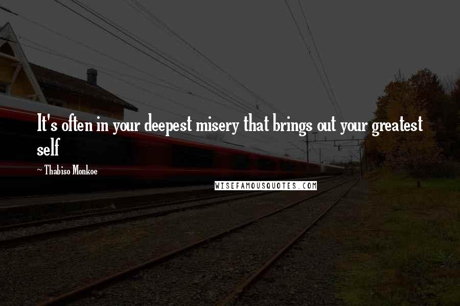 Thabiso Monkoe Quotes: It's often in your deepest misery that brings out your greatest self