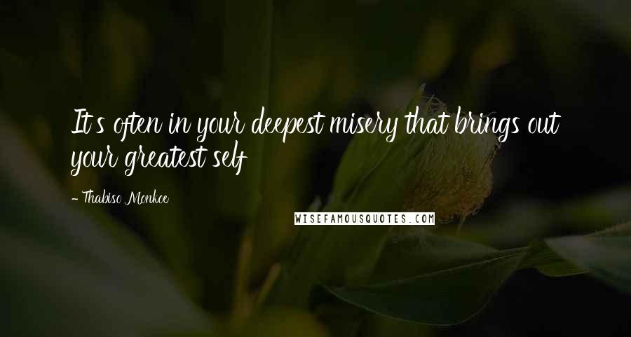 Thabiso Monkoe Quotes: It's often in your deepest misery that brings out your greatest self