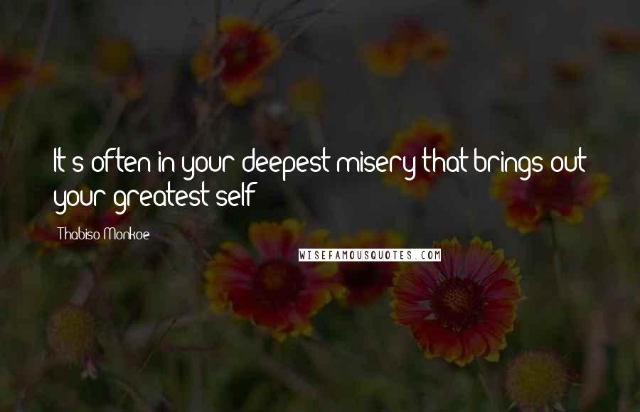 Thabiso Monkoe Quotes: It's often in your deepest misery that brings out your greatest self