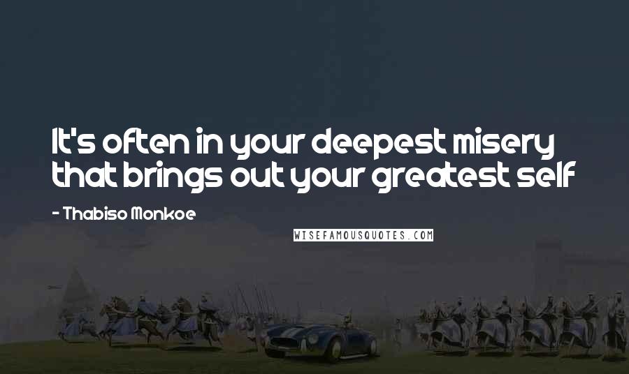 Thabiso Monkoe Quotes: It's often in your deepest misery that brings out your greatest self