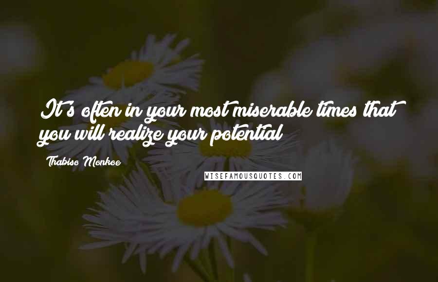 Thabiso Monkoe Quotes: It's often in your most miserable times that you will realize your potential